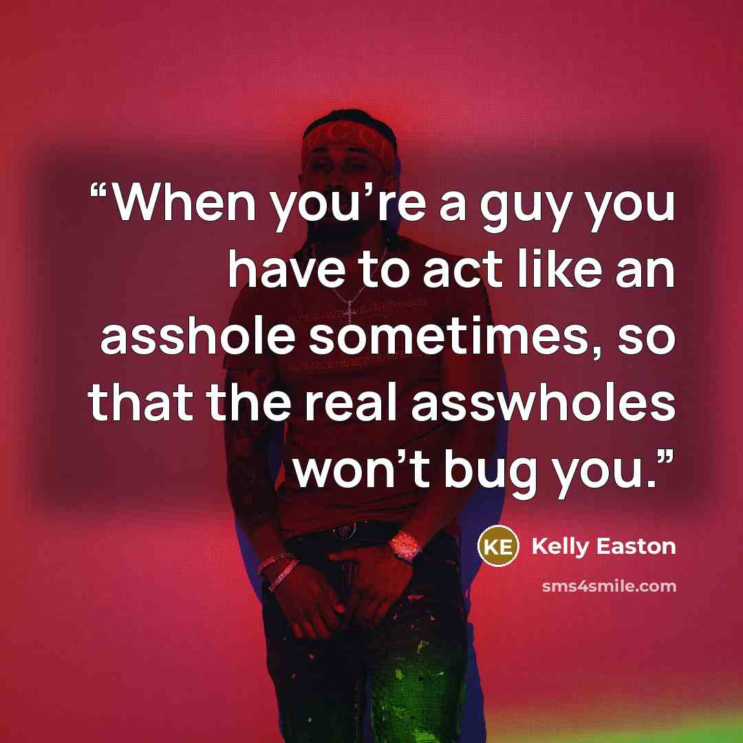 “When you're a guy you have to act like an asshole sometimes, so that the real asswholes won't bug you.” quote by Kelly Easton