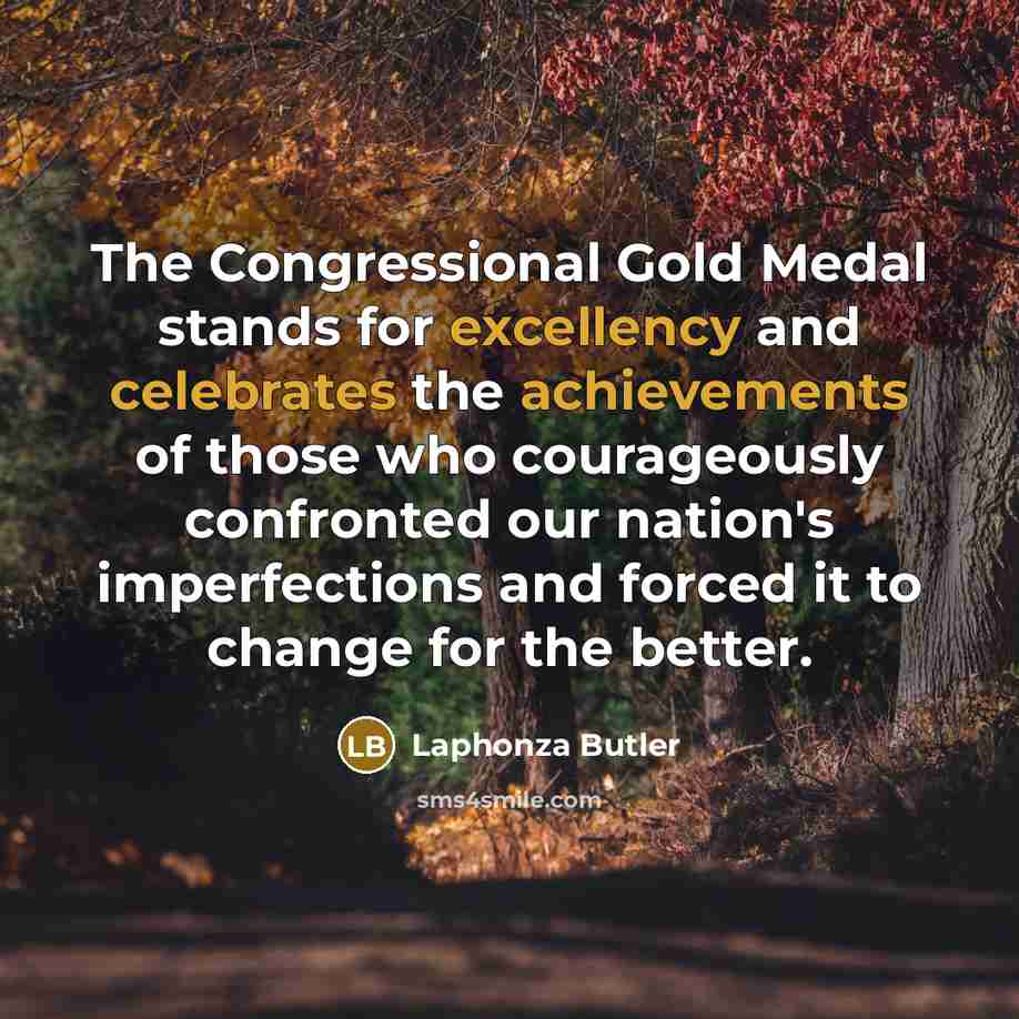 “The Congressional Gold Medal stands for excellency and celebrates the achievements of those who courageously confronted our nation's imperfections and forced it to change for the better.” quote by Laphonza Butler