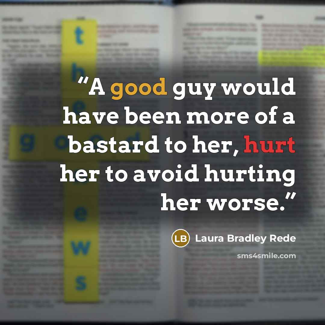 “A good guy would have been more of a bastard to her, hurt her to avoid hurting her worse.” quote by Laura Bradley Rede