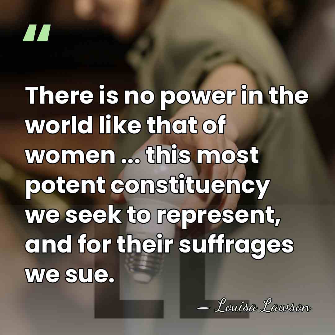 There is no power in the world like that of women ...&hellip; - Louisa Lawson
