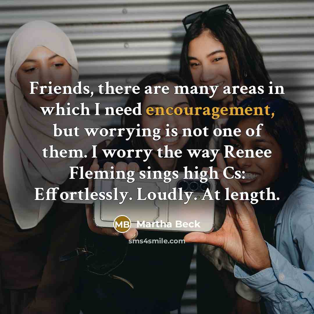 “Friends, there are many areas in which I need encouragement,…” quote by Martha Beck