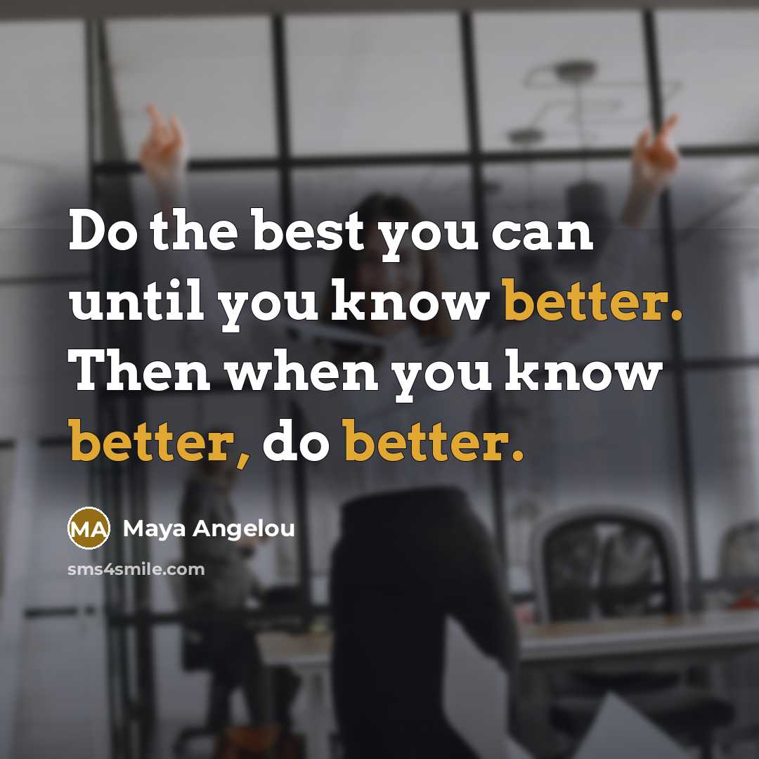 “Do the best you can until you know better. Then when you know better, do better.” quote by Maya Angelou