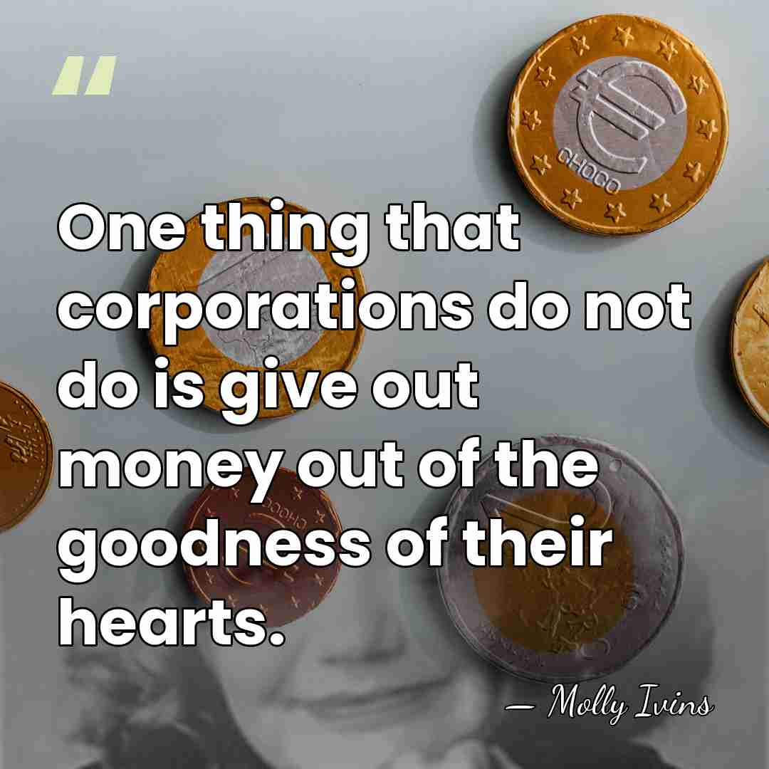 One thing that corporations do not do is give out money out&hellip; - Molly Ivins