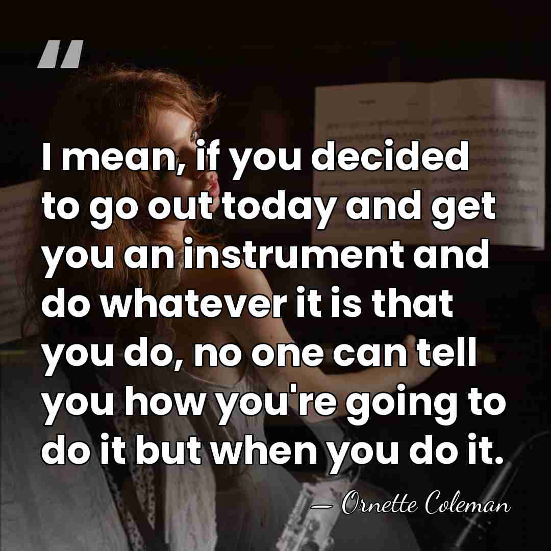 I mean, if you decided to go out today and get you&hellip; - Ornette Coleman