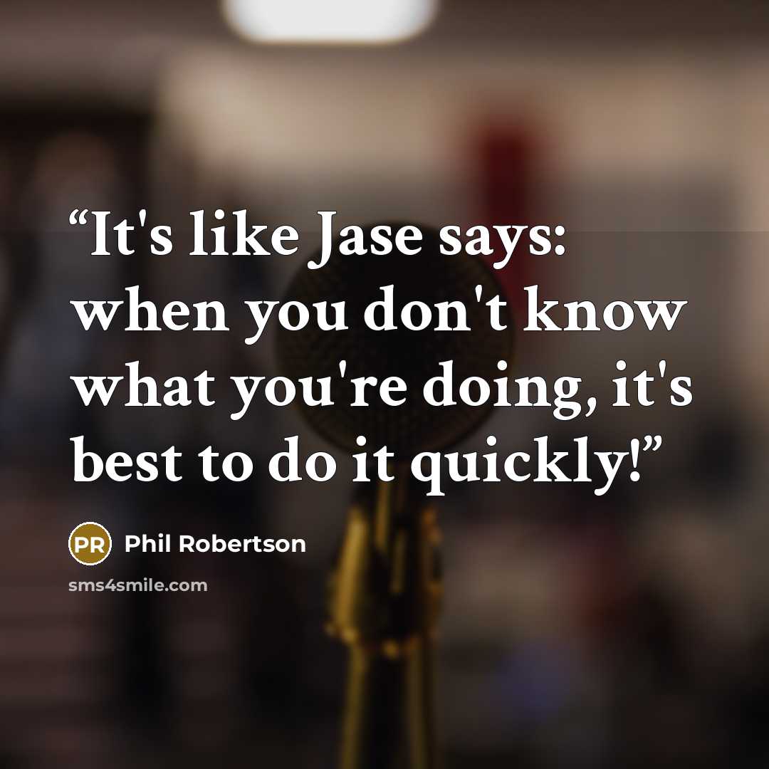 “It's like Jase says: when you don't know what you're doing, it's best to do it quickly!” quote by Phil Robertson