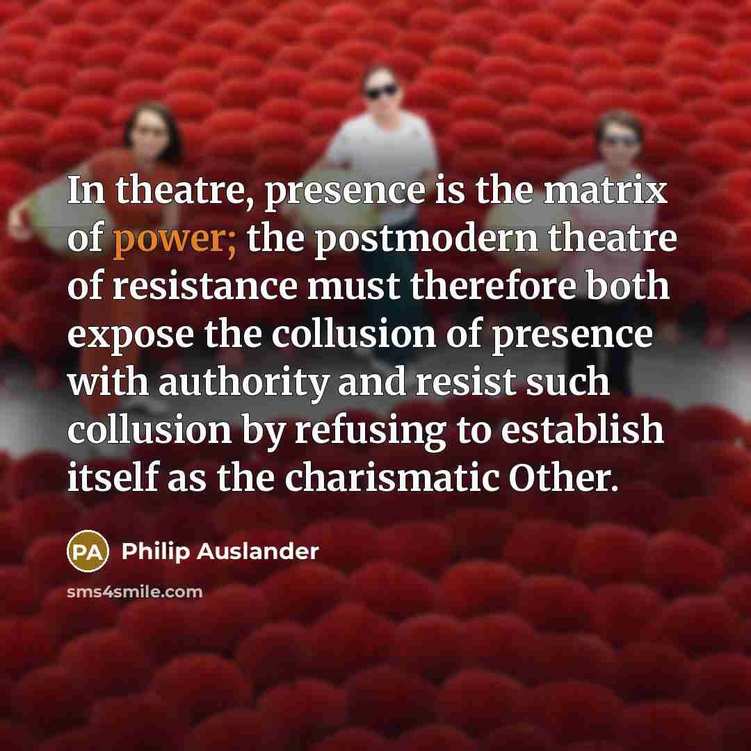 “In theatre, presence is the matrix of power; the postmodern…” quote by Philip Auslander