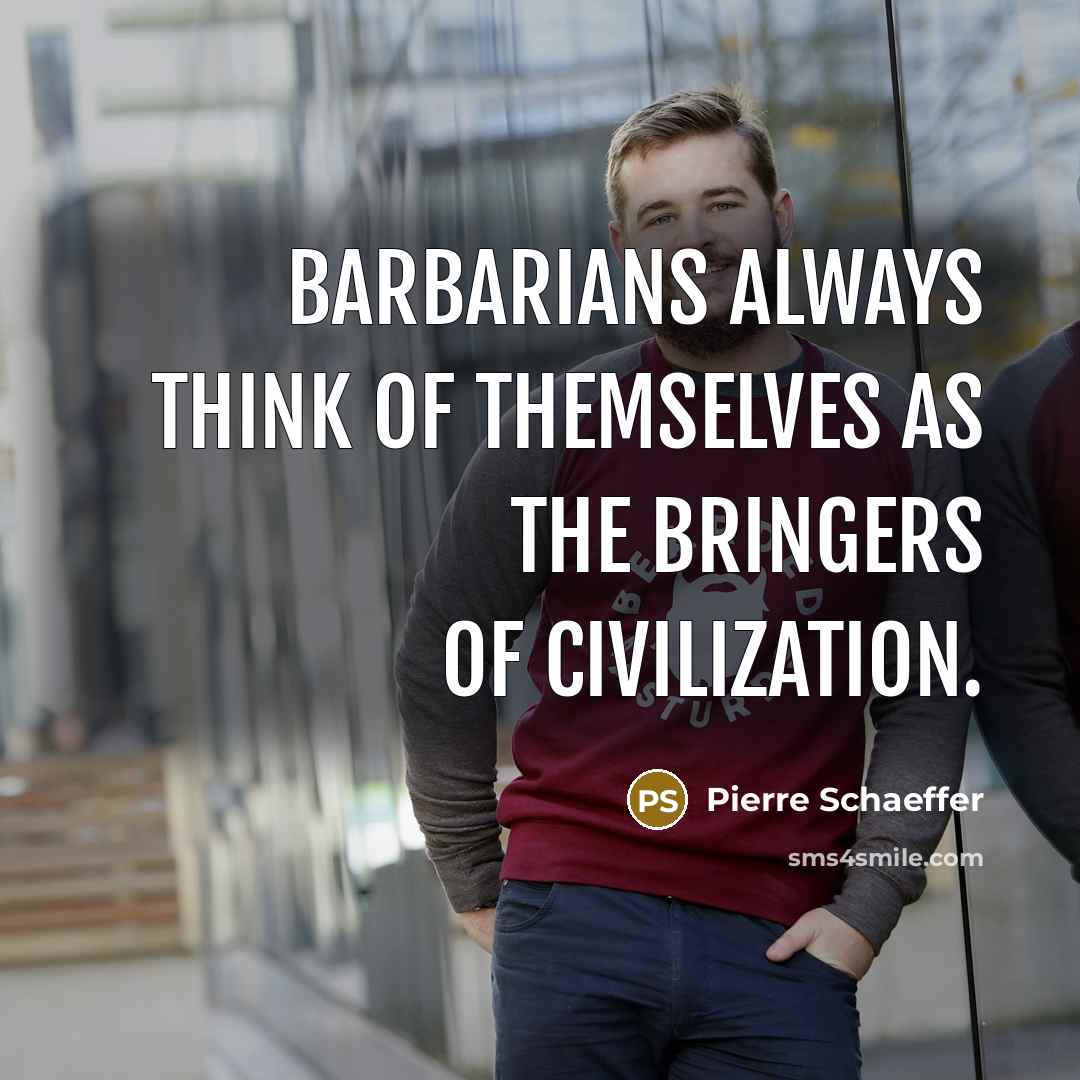 “Barbarians always think of themselves as the bringers of civilization.…” quote by Pierre Schaeffer
