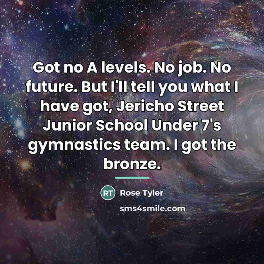 “Got no A levels. No job. No future. But I'll…” quote by Rose Tyler