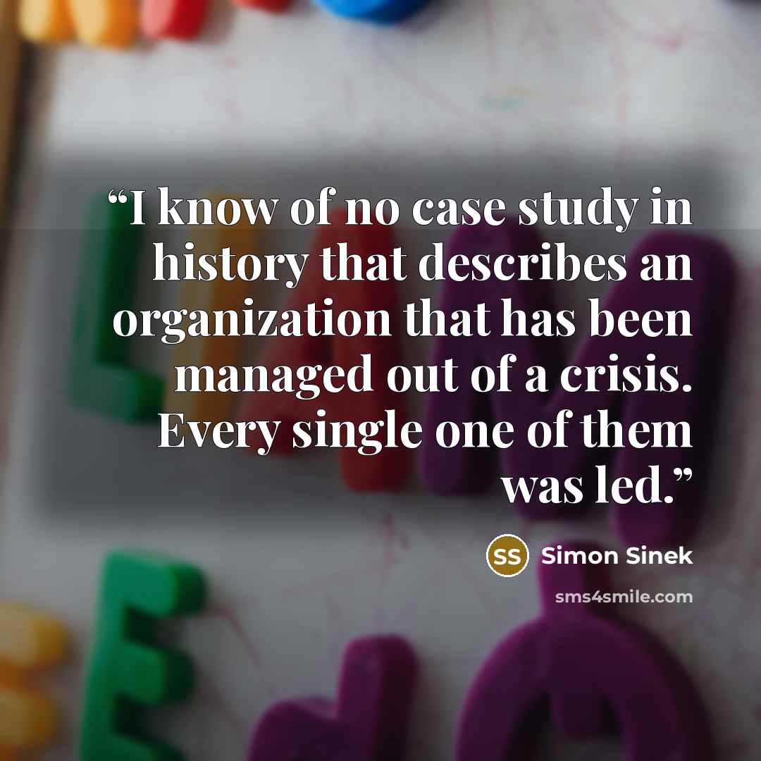 “I know of no case study in history that describes an organization that has been managed out of a crisis. Every single one of them was led.” quote by Simon Sinek