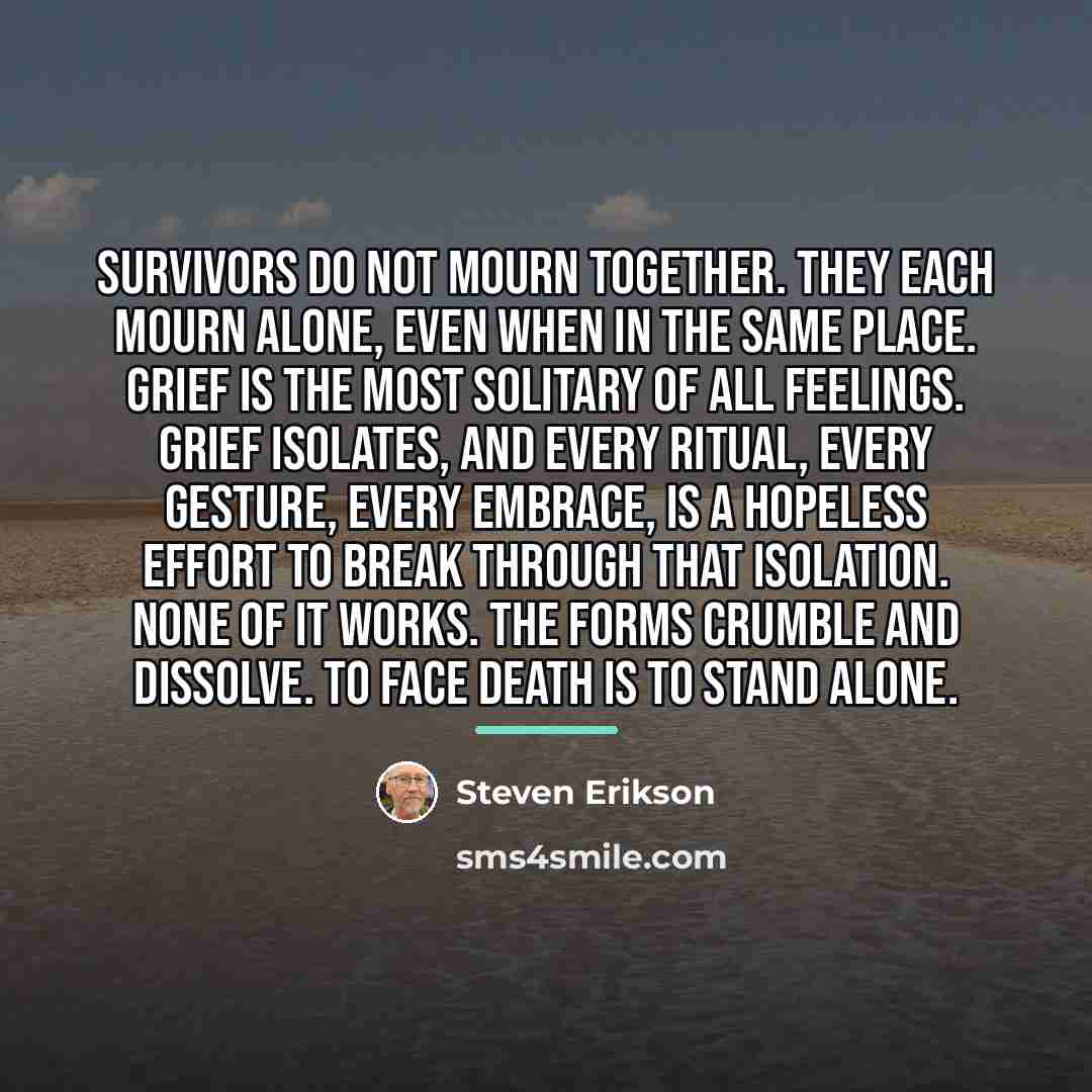 “Survivors do not mourn together. They each mourn alone, even…” quote by Steven Erikson