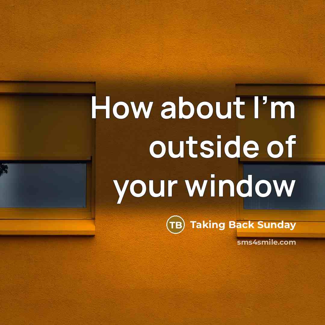 “How about I'm outside of your window…” quote by Taking Back Sunday