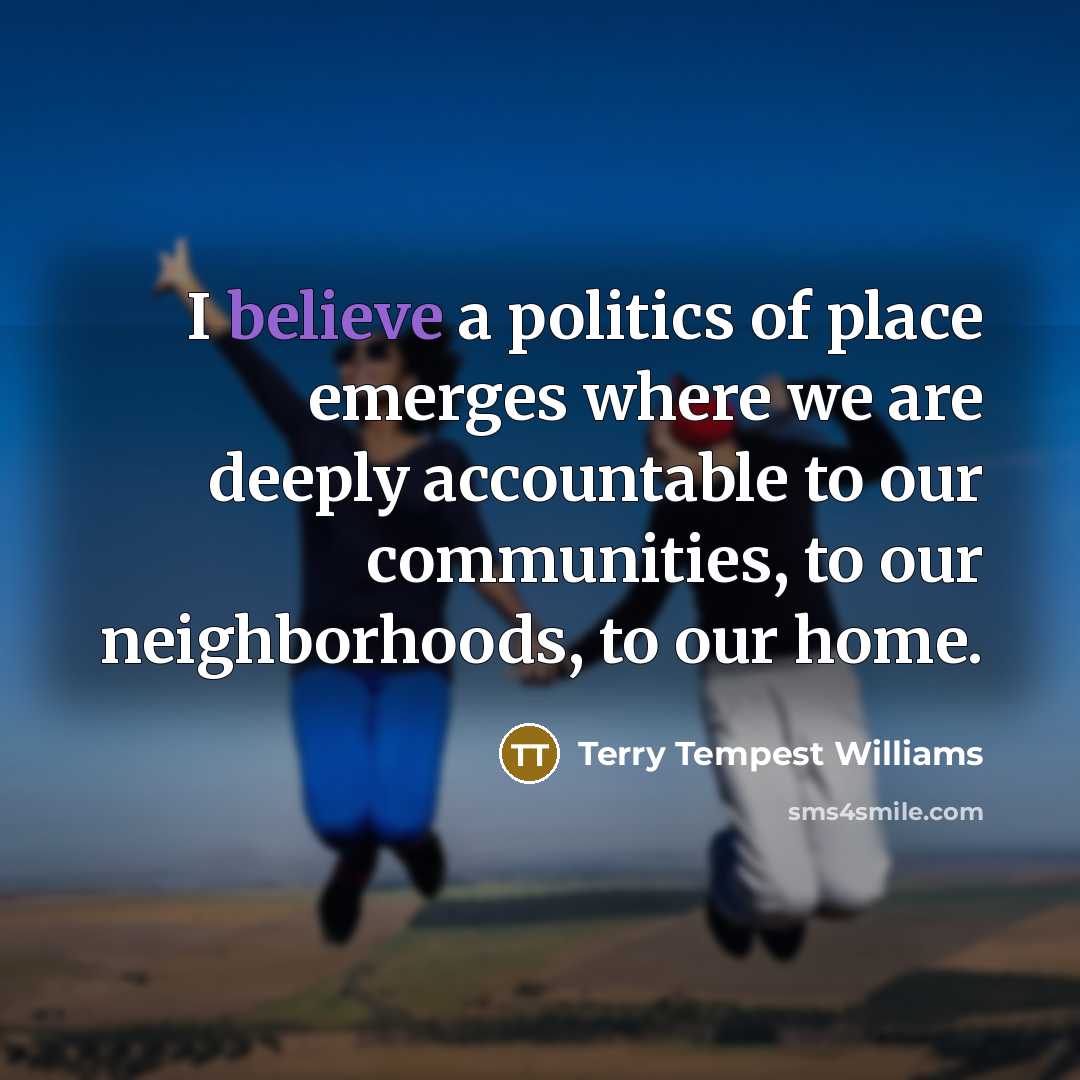 “I believe a politics of place emerges where we are…” quote by Terry Tempest Williams