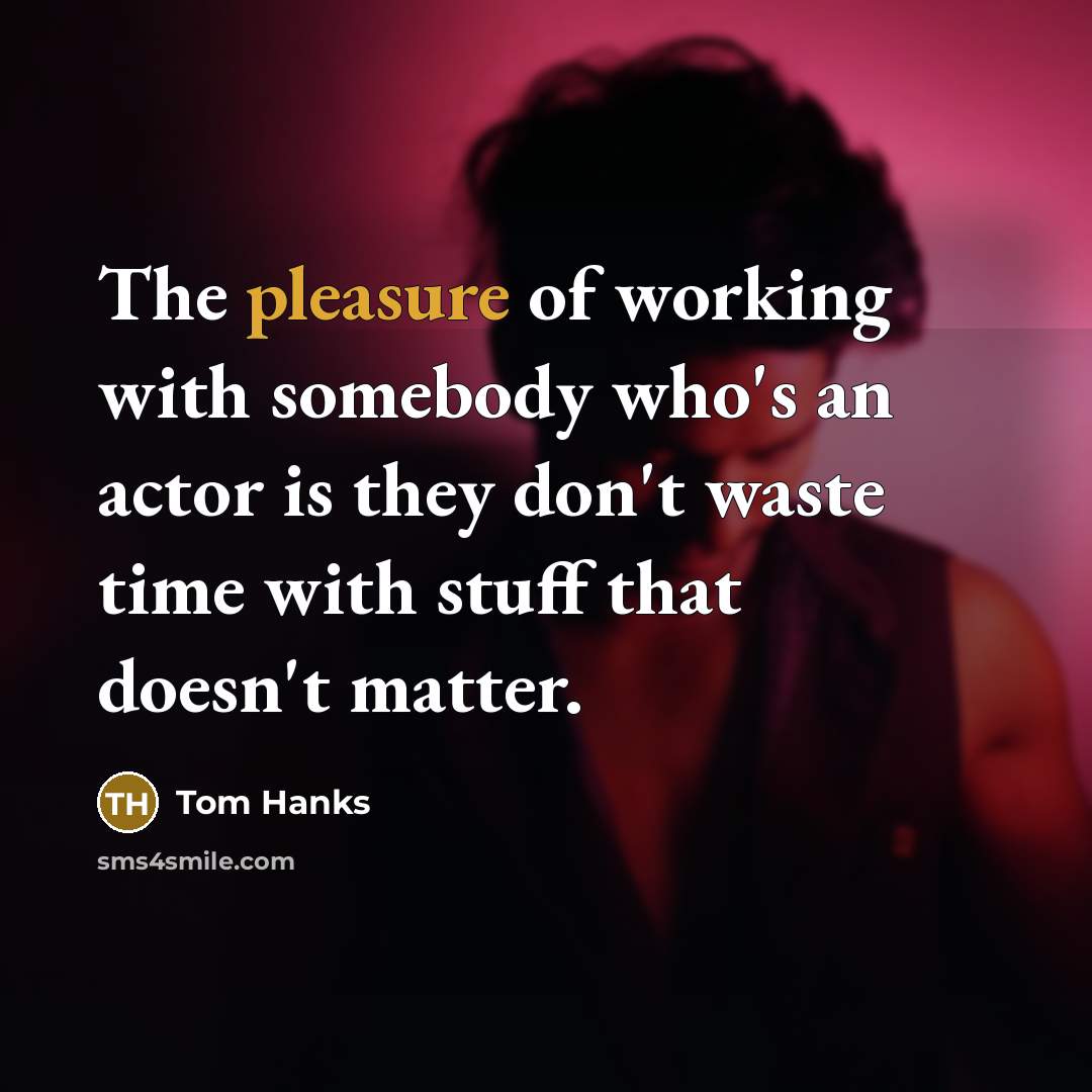 “The pleasure of working with somebody who's an actor is they don't waste time with stuff that doesn't matter.” quote by Tom Hanks