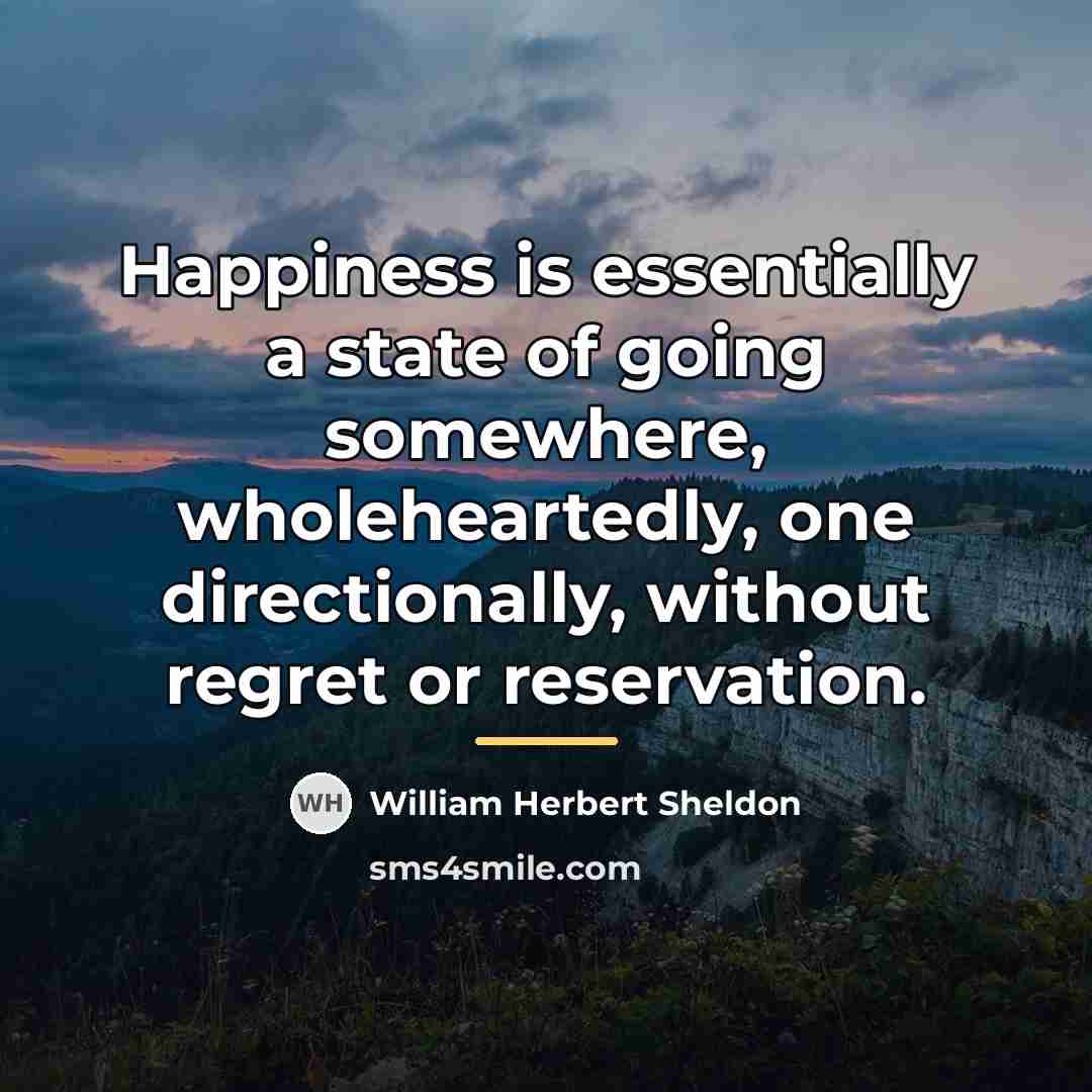 “Happiness is essentially a state of going somewhere, wholeheartedly, one…” quote by William Herbert Sheldon