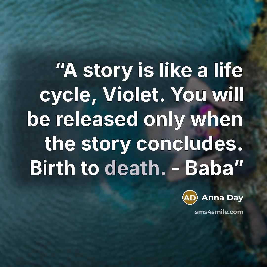 “A story is like a life cycle, Violet. You will be released only when the story concludes. Birth to death. - Baba” quote by Anna Day