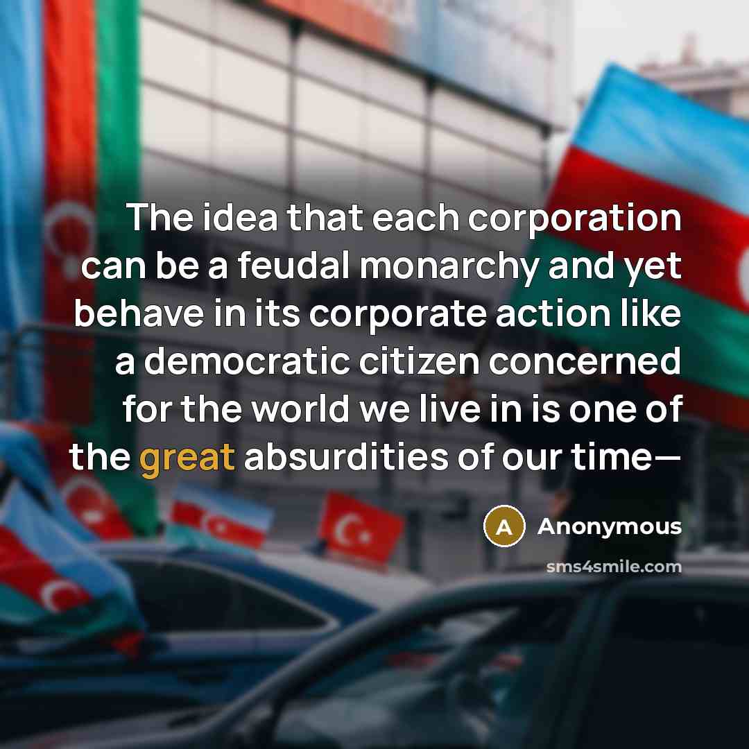 “The idea that each corporation can be a feudal monarchy and yet behave in its corporate action like a democratic citizen concerned for the world we live in is one of the great absurdities of our time—” quote by Anonymous