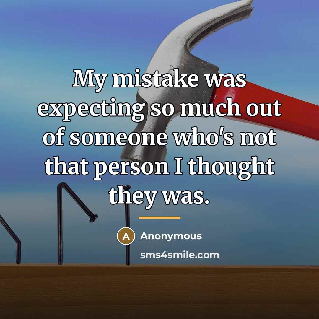 “My mistake was expecting so much out of someone who's not that person I thought they was.” quote by Anonymous