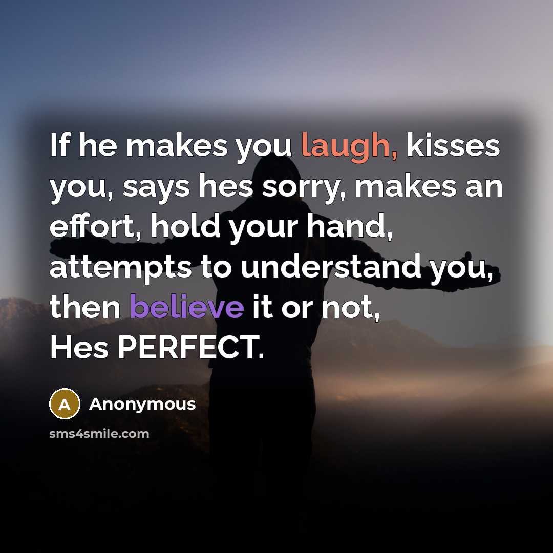 “If he makes you laugh, kisses you, says hes sorry, makes an effort, hold your hand, attempts to understand you, then believe it or not, Hes PERFECT.” quote by Anonymous