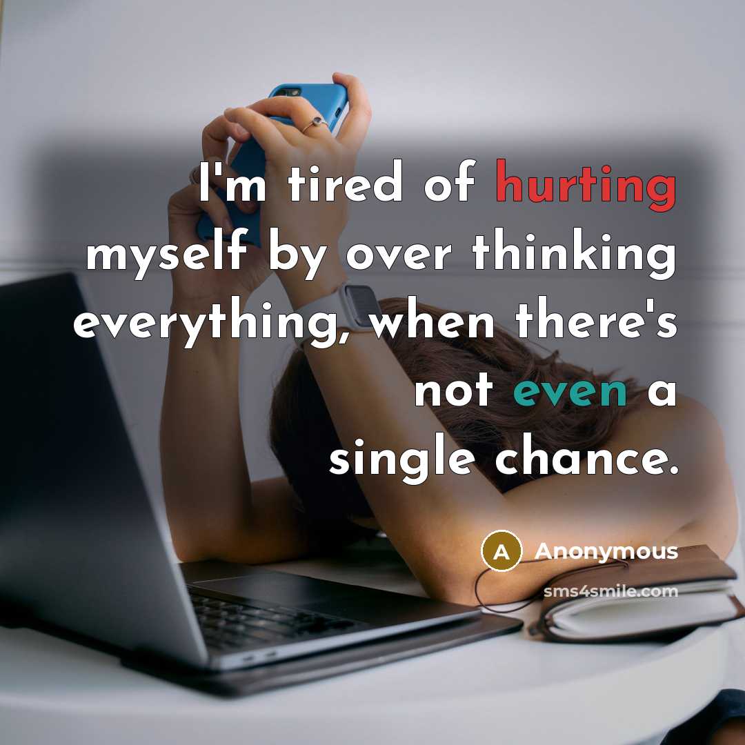 “I'm tired of hurting myself by over thinking everything, when there's not even a single chance.” quote by Anonymous