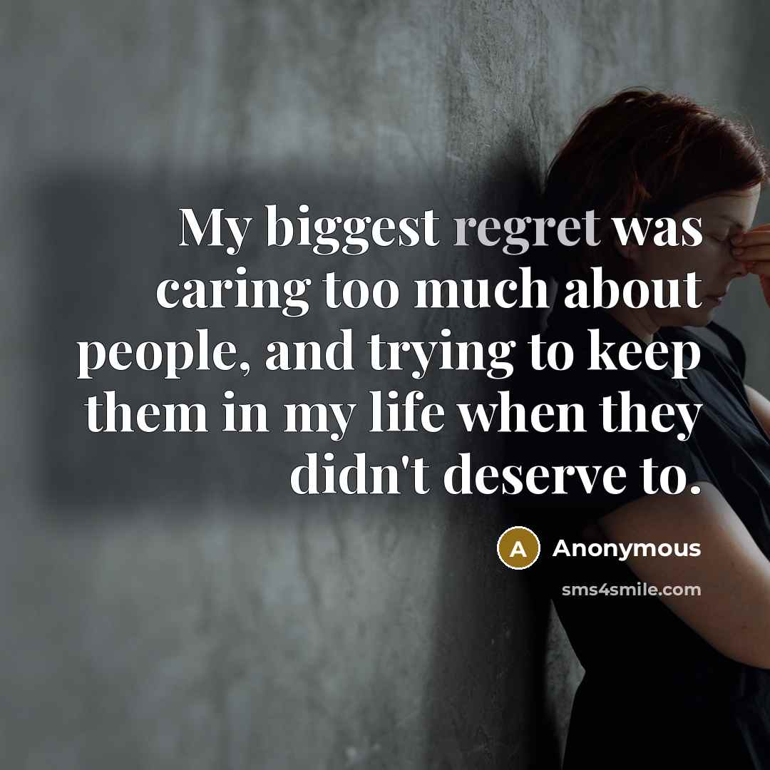 “My biggest regret was caring too much about people, and trying to keep them in my life when they didn't deserve to.” quote by Anonymous