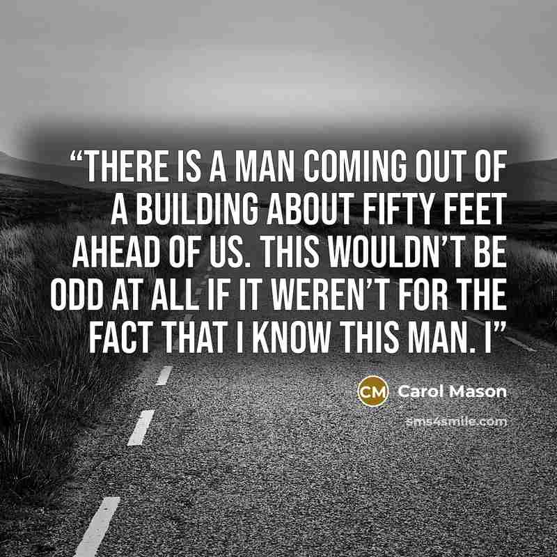 “There is a man coming out of a building about fifty feet ahead of us. This wouldn’t be odd at all if it weren’t for the fact that I know this man. I” quote by Carol Mason