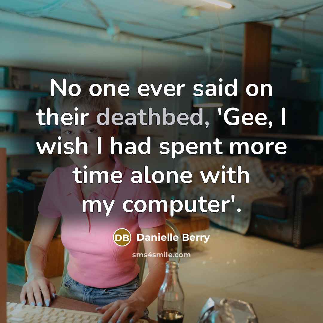 “No one ever said on their deathbed, 'Gee, I wish I had spent more time alone with my computer'.” quote by Danielle Berry