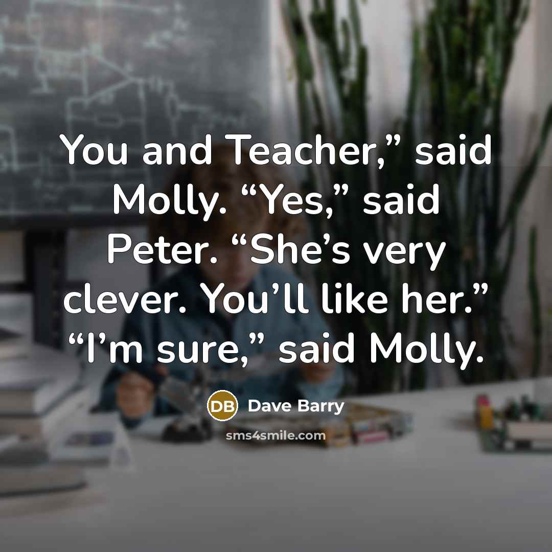 “You and Teacher,” said Molly. “Yes,” said Peter. “She’s very…” quote by Dave Barry