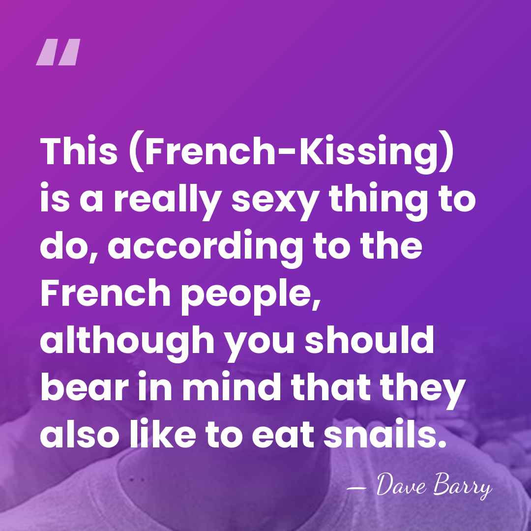 This (French-Kissing) is a really sexy thing to do, according to the&hellip; - Dave Barry