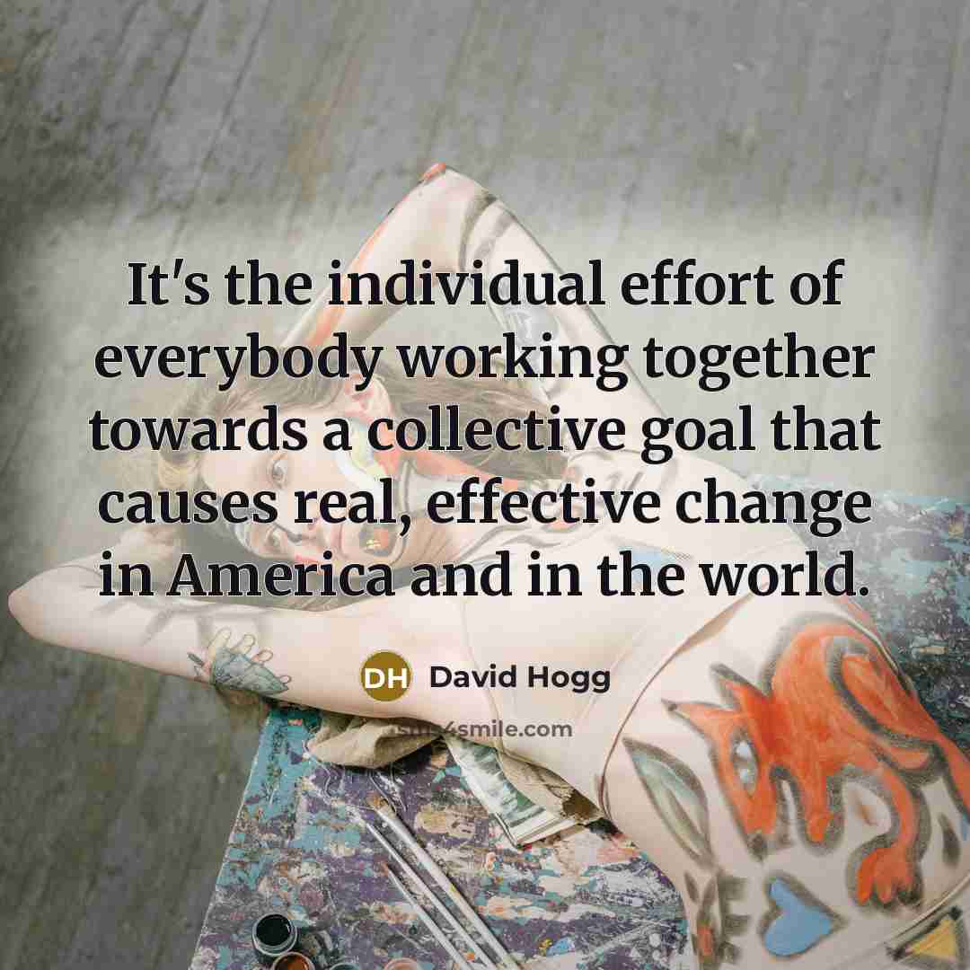 “It's the individual effort of everybody working together towards a…” quote by David Hogg