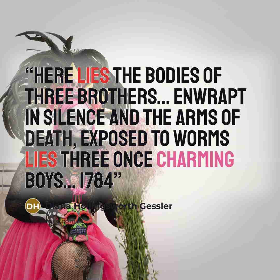 “Here lies the bodies of three brothers... enwrapt in silence and the Arms of Death, Exposed to Worms lies three once charming Boys... 1784” quote by Diana Hollingsworth Gessler