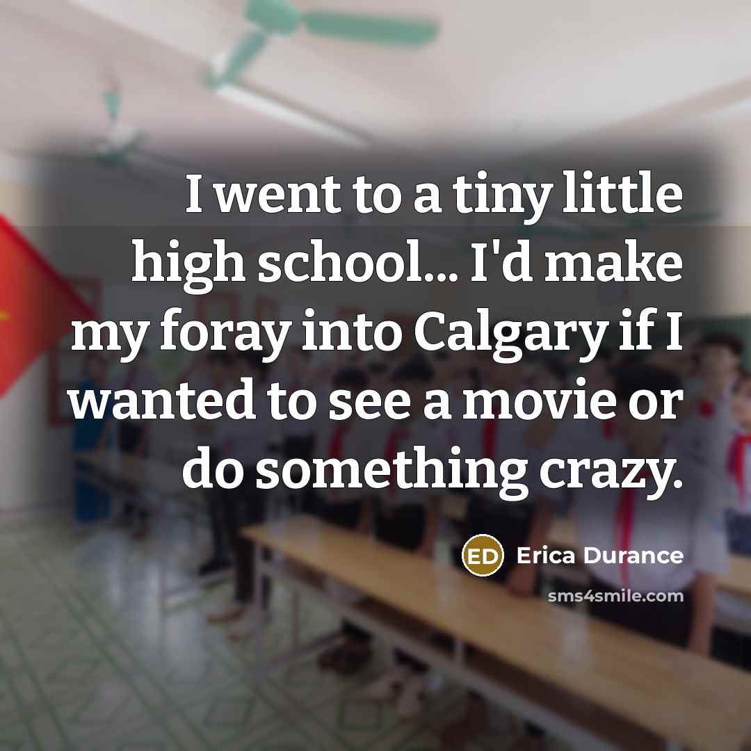 “I went to a tiny little high school... I'd make…” quote by Erica Durance