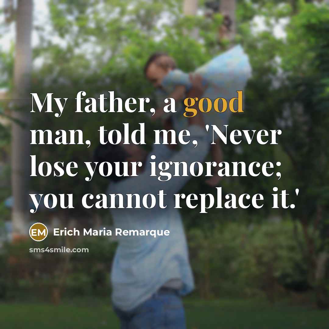 “My father, a good man, told me, 'Never lose your ignorance; you cannot replace it.'” quote by Erich Maria Remarque