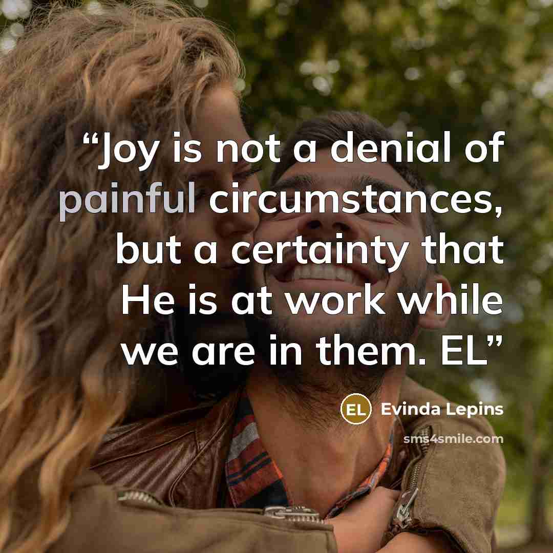 “Joy is not a denial of painful circumstances, but a certainty that He is at work while we are in them. EL” quote by Evinda Lepins