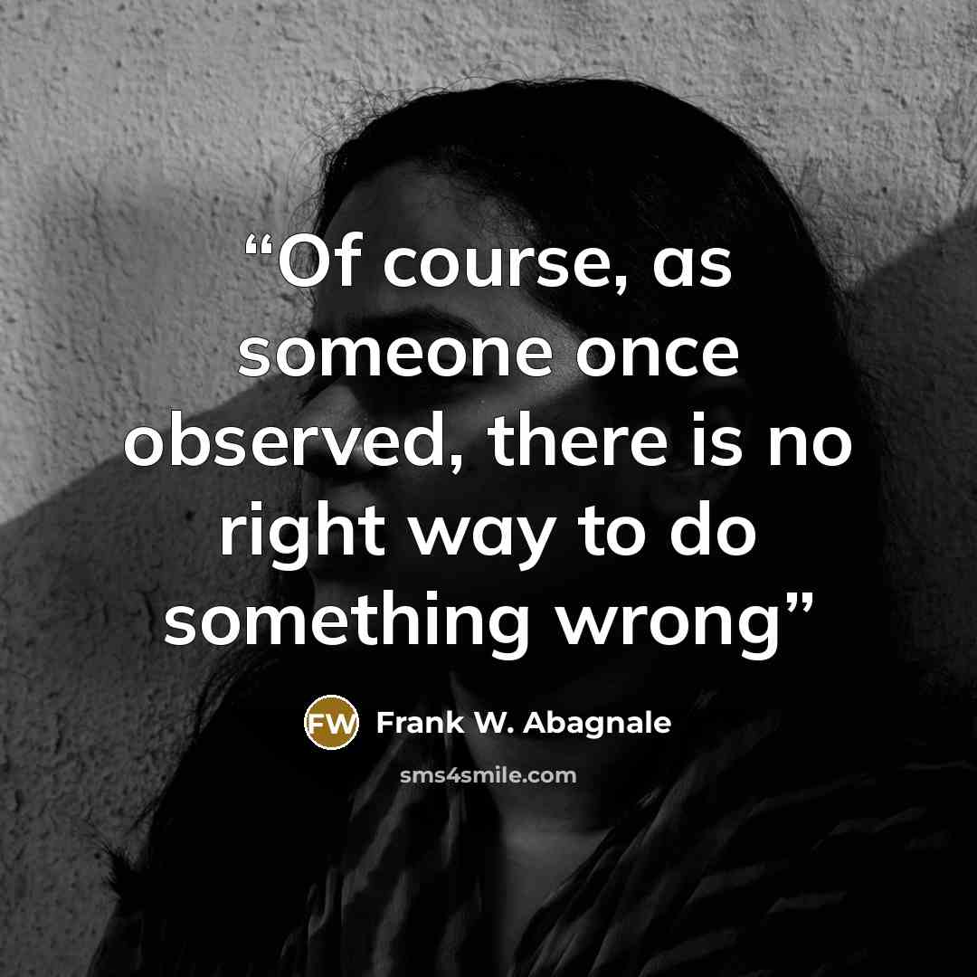 “Of course, as someone once observed, there is no right way to do something wrong” quote by Frank W. Abagnale