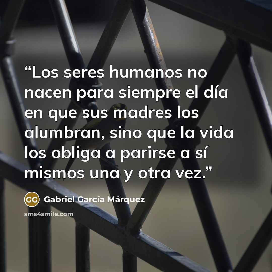 “Los seres humanos no nacen para siempre el día en que sus madres los alumbran, sino que la vida los obliga a parirse a sí mismos una y otra vez.” quote by Gabriel García Márquez