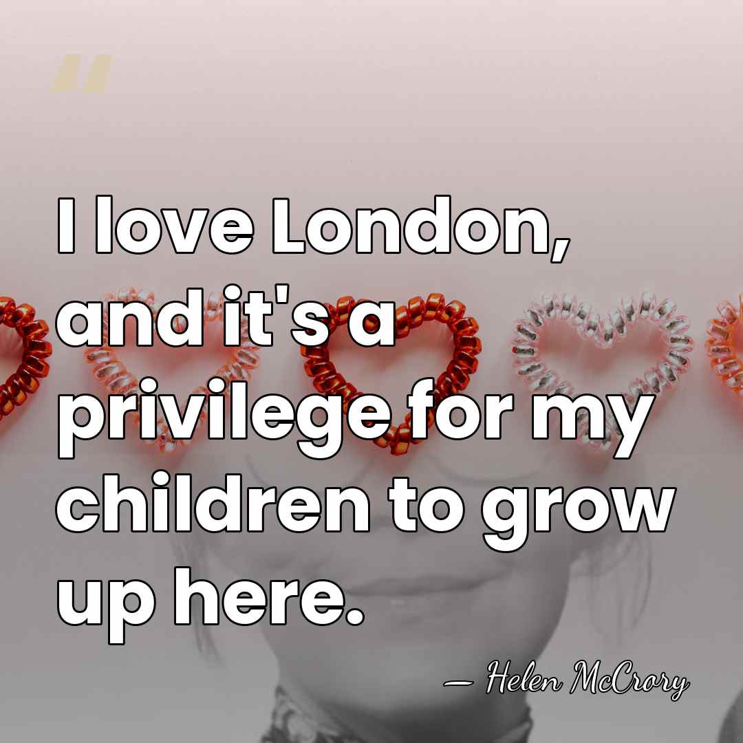 I love London, and it's a privilege for my children to grow&hellip; - Helen McCrory