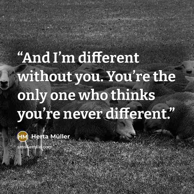 “And I’m different without you. You’re the only one who thinks you’re never different.” quote by Herta Müller