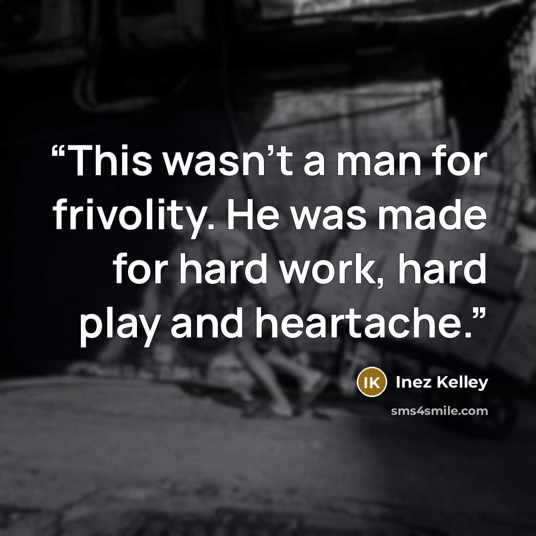 “This wasn't a man for frivolity. He was made for hard work, hard play and heartache.” quote by Inez Kelley
