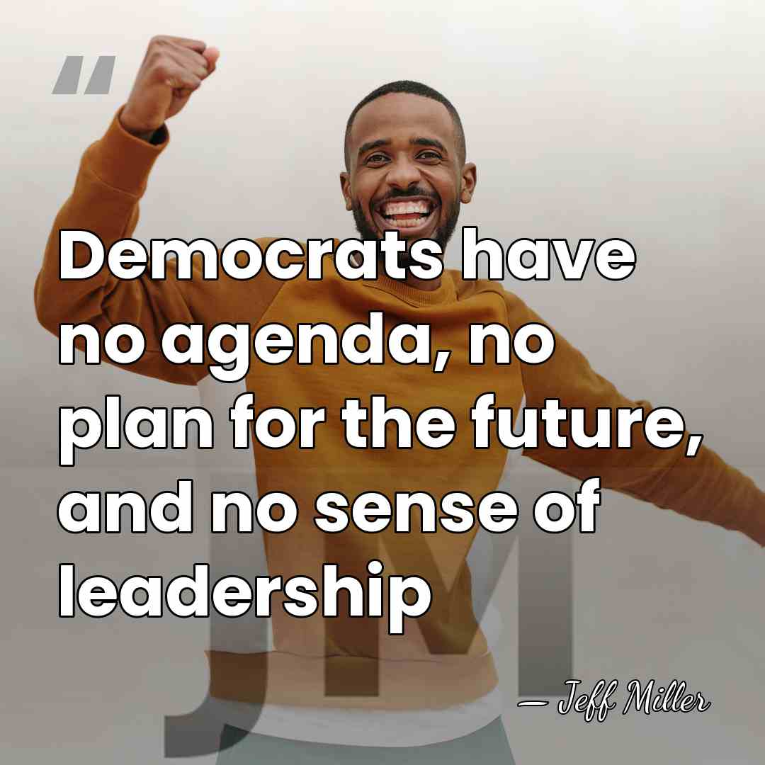Democrats have no agenda, no plan for the future, and no sense&hellip; - Jeff Miller