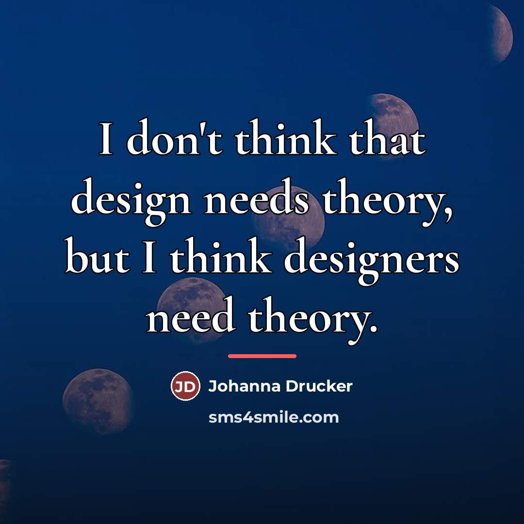“I don't think that design needs theory, but I think…” quote by Johanna Drucker