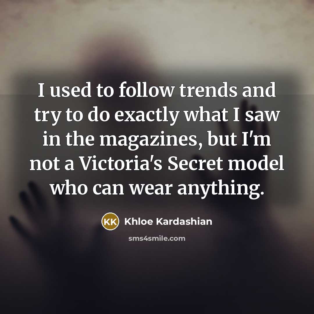 “I used to follow trends and try to do exactly what I saw in the magazines, but I'm not a Victoria's Secret model who can wear anything.” quote by Khloe Kardashian