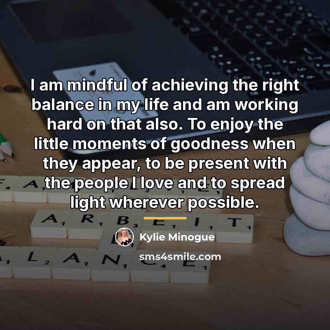 “I am mindful of achieving the right balance in my…” quote by Kylie Minogue