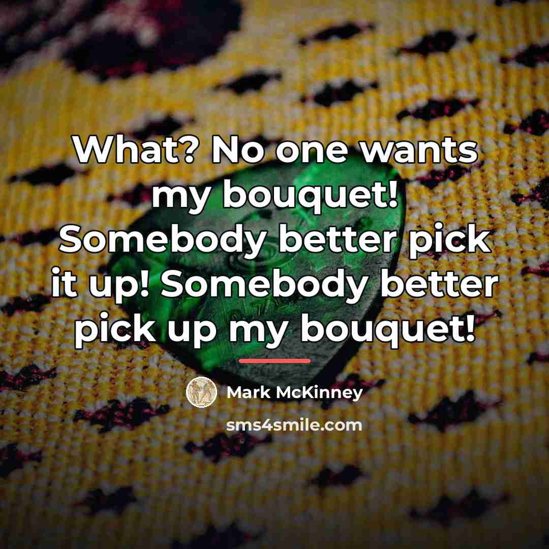 “What? No one wants my bouquet! Somebody better pick it…” quote by Mark McKinney