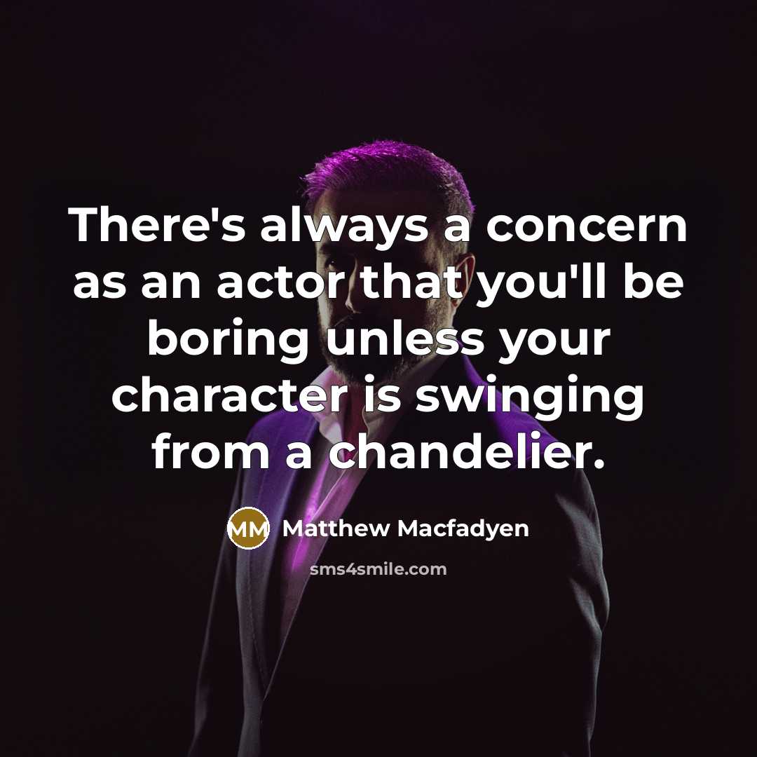 “There's always a concern as an actor that you'll be boring unless your character is swinging from a chandelier.” quote by Matthew Macfadyen