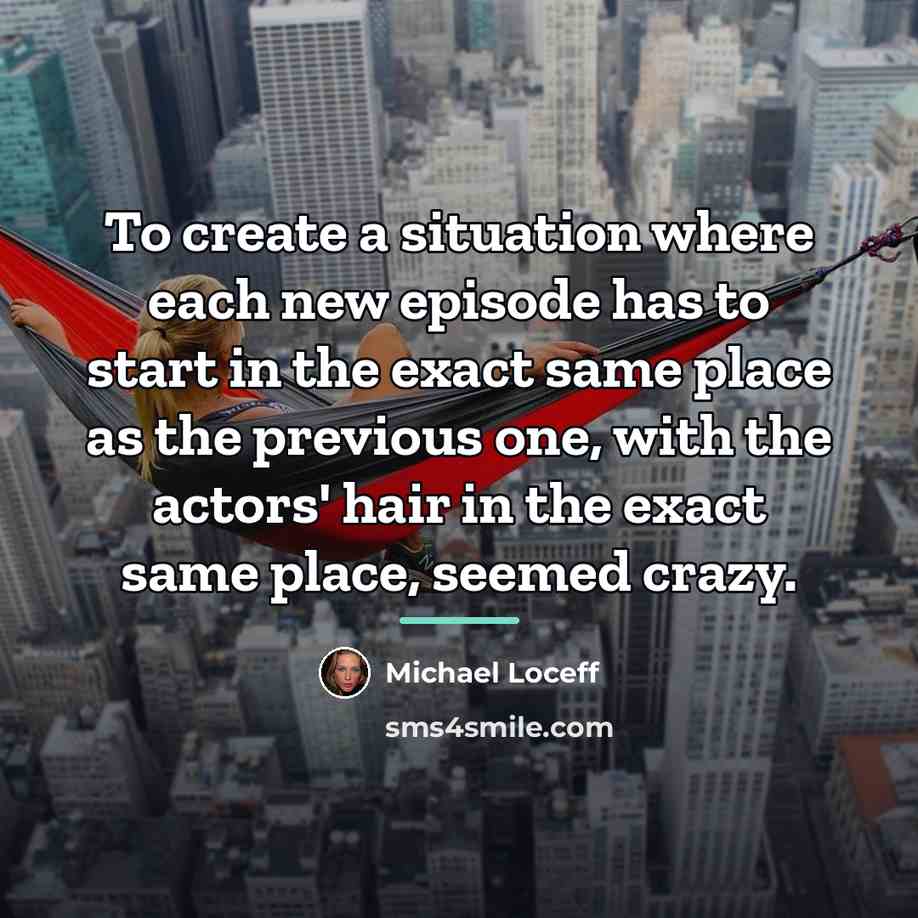 “To create a situation where each new episode has to…” quote by Michael Loceff