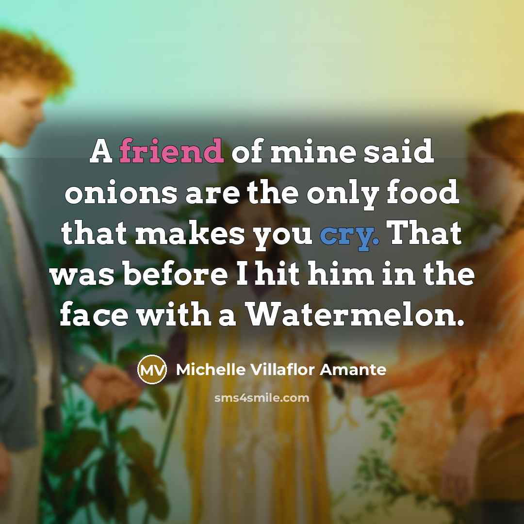 “A friend of mine said onions are the only food that makes you cry. That was before I hit him in the face with a Watermelon.” quote by Michelle Villaflor Amante
