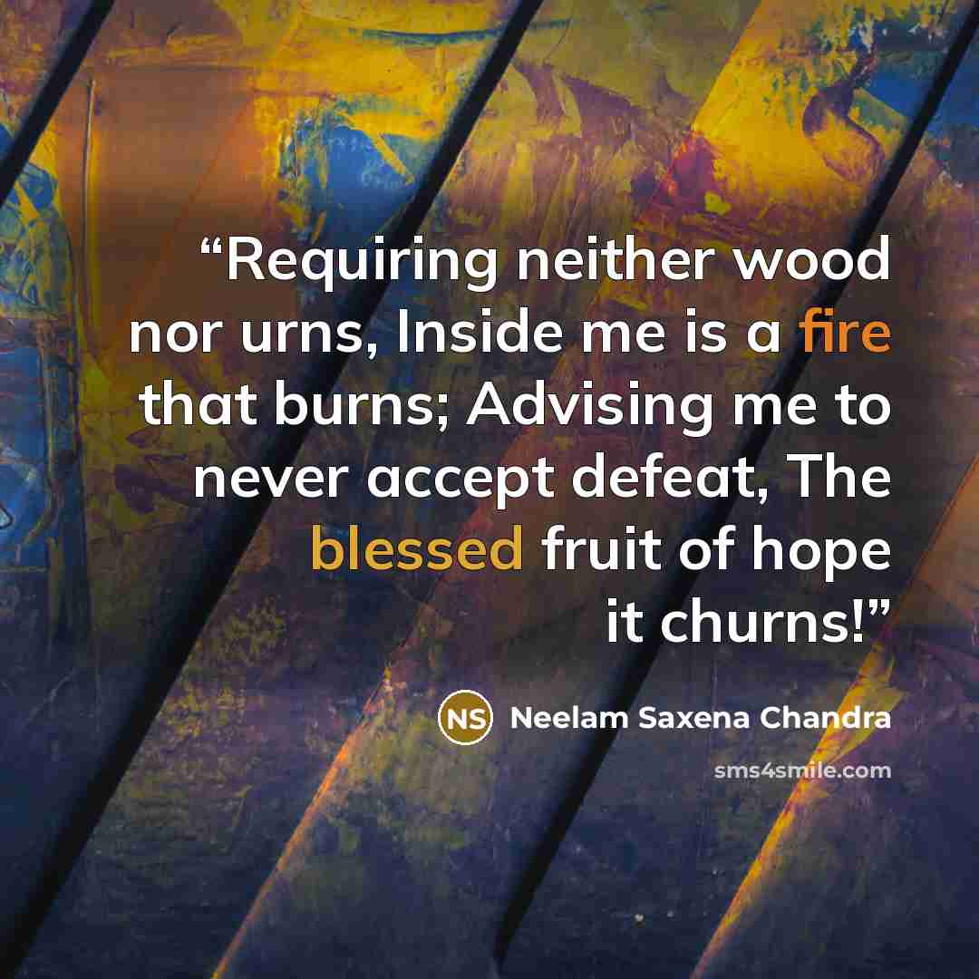 “Requiring neither wood nor urns, Inside me is a fire that burns; Advising me to never accept defeat, The blessed fruit of hope it churns!” quote by Neelam Saxena Chandra