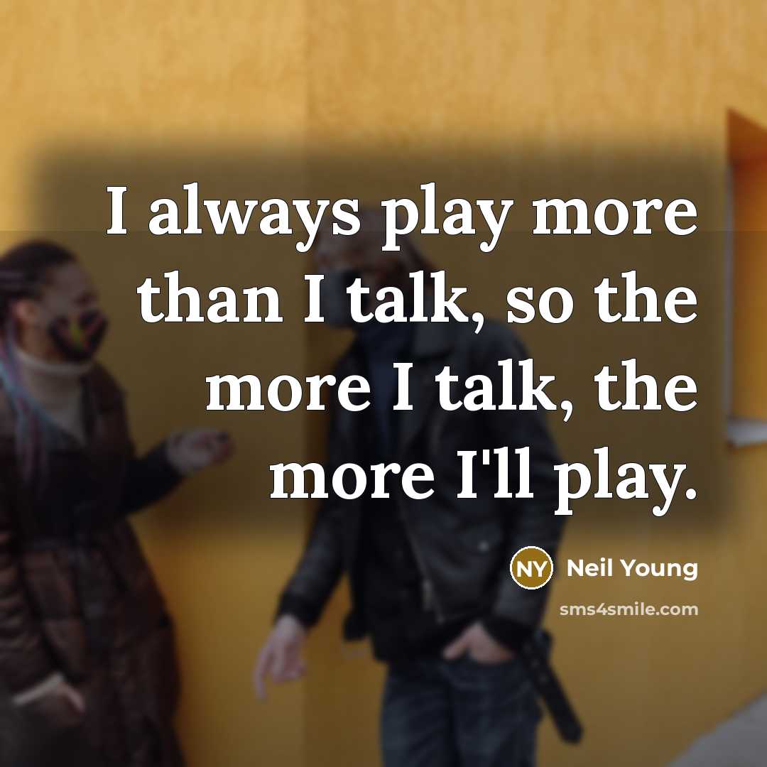 “I always play more than I talk, so the more I talk, the more I'll play.” quote by Neil Young