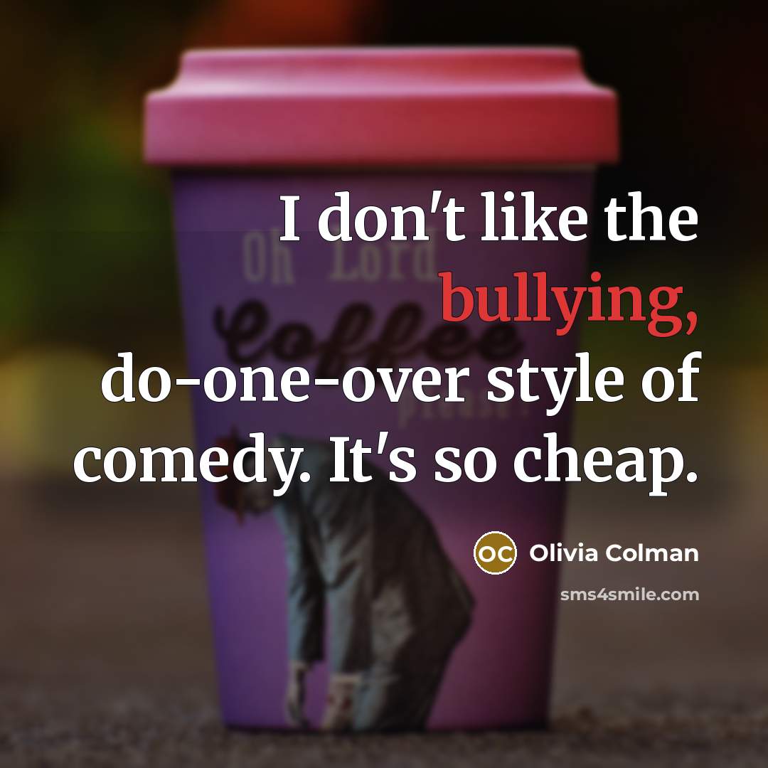 “I don't like the bullying, do-one-over style of comedy. It's…” quote by Olivia Colman