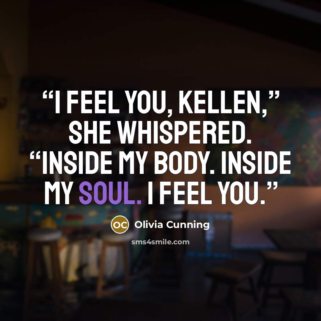 “I feel you, Kellen,” she whispered. “Inside my body. Inside my soul. I feel you.” quote by Olivia Cunning